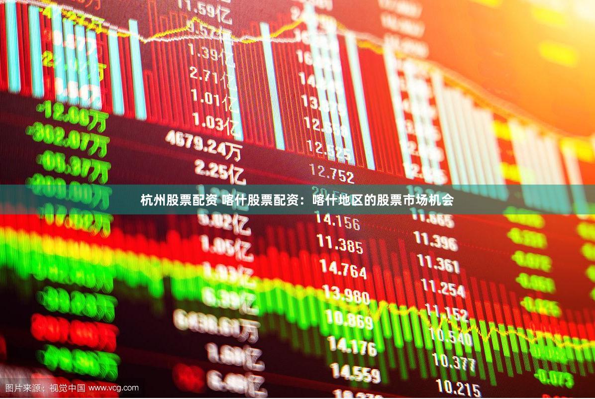 杭州股票配资 喀什股票配资：喀什地区的股票市场机会