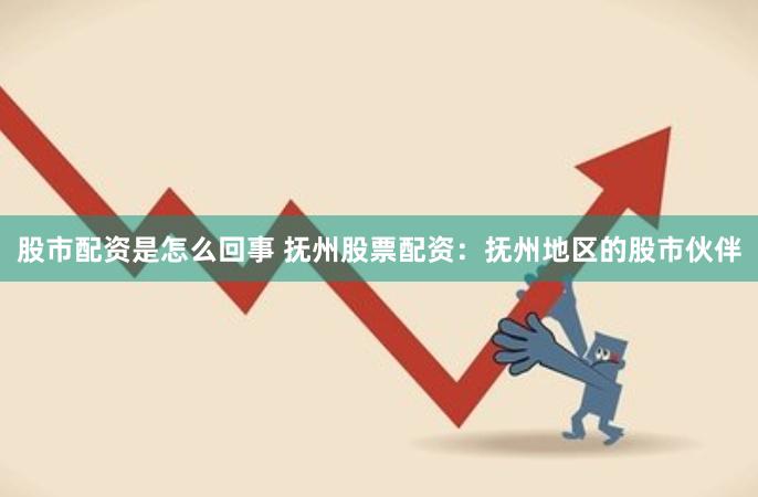 股市配资是怎么回事 抚州股票配资：抚州地区的股市伙伴