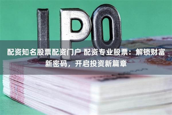 配资知名股票配资门户 配资专业股票：解锁财富新密码，开启投资新篇章