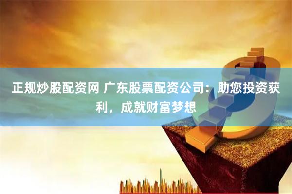 正规炒股配资网 广东股票配资公司：助您投资获利，成就财富梦想
