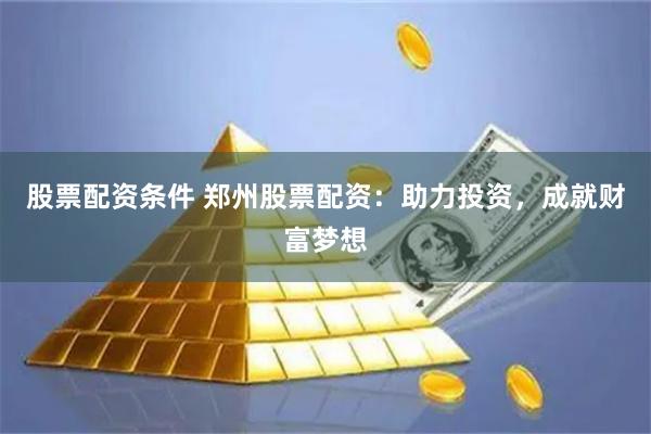 股票配资条件 郑州股票配资：助力投资，成就财富梦想