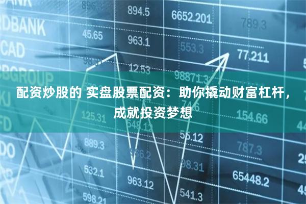 配资炒股的 实盘股票配资：助你撬动财富杠杆，成就投资梦想