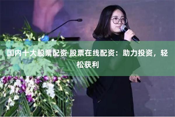 国内十大股票配资 股票在线配资：助力投资，轻松获利