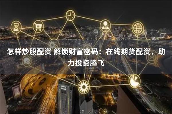 怎样炒股配资 解锁财富密码：在线期货配资，助力投资腾飞