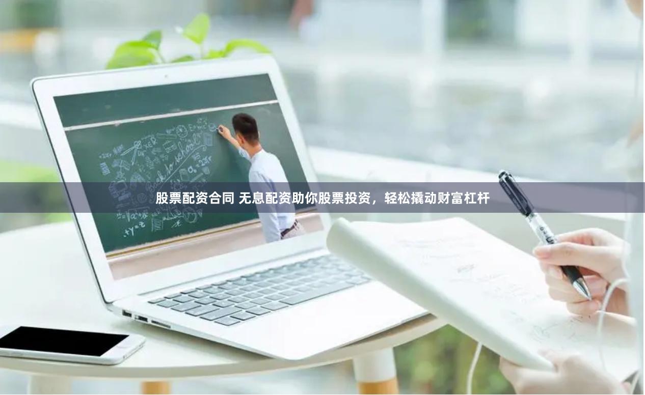 股票配资合同 无息配资助你股票投资，轻松撬动财富杠杆