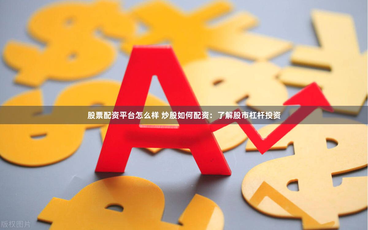 股票配资平台怎么样 炒股如何配资：了解股市杠杆投资