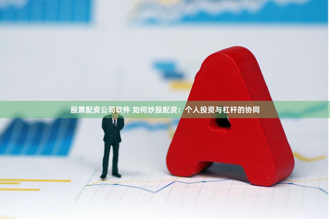 股票配资公司软件 如何炒股配资：个人投资与杠杆的协同