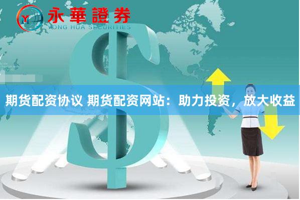 期货配资协议 期货配资网站：助力投资，放大收益