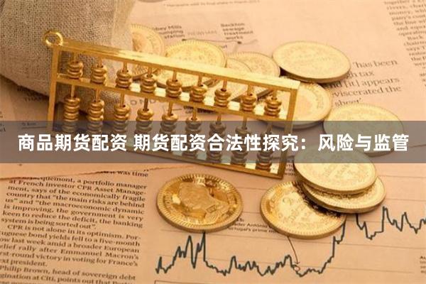 商品期货配资 期货配资合法性探究：风险与监管