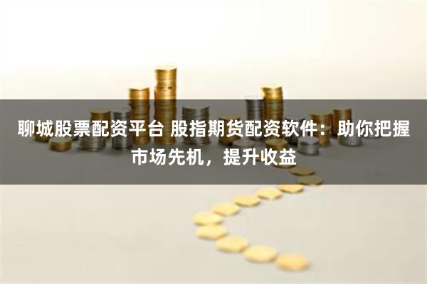 聊城股票配资平台 股指期货配资软件：助你把握市场先机，提升收益