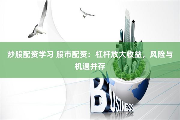 炒股配资学习 股市配资：杠杆放大收益，风险与机遇并存