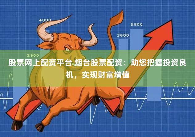 股票网上配资平台 烟台股票配资：助您把握投资良机，实现财富增值