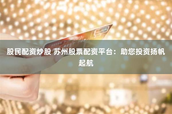 股民配资炒股 苏州股票配资平台：助您投资扬帆起航
