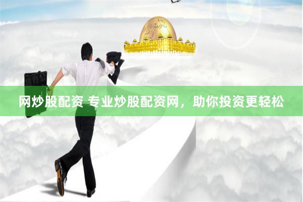 网炒股配资 专业炒股配资网，助你投资更轻松