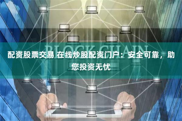 配资股票交易 在线炒股配资门户：安全可靠，助您投资无忧