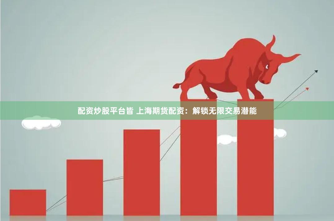 配资炒股平台皆 上海期货配资：解锁无限交易潜能
