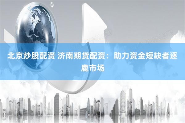 北京炒股配资 济南期货配资：助力资金短缺者逐鹿市场