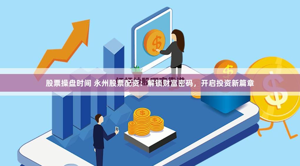 股票操盘时间 永州股票配资：解锁财富密码，开启投资新篇章