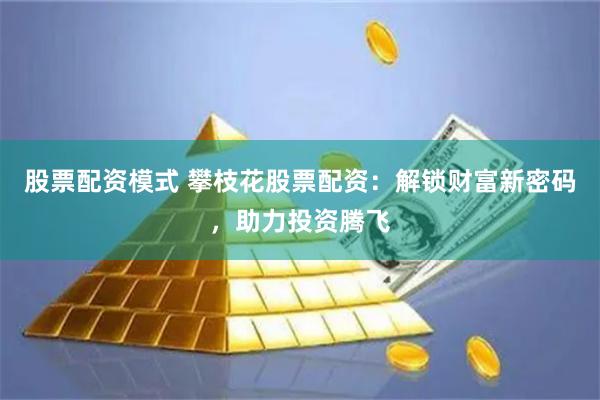 股票配资模式 攀枝花股票配资：解锁财富新密码，助力投资腾飞