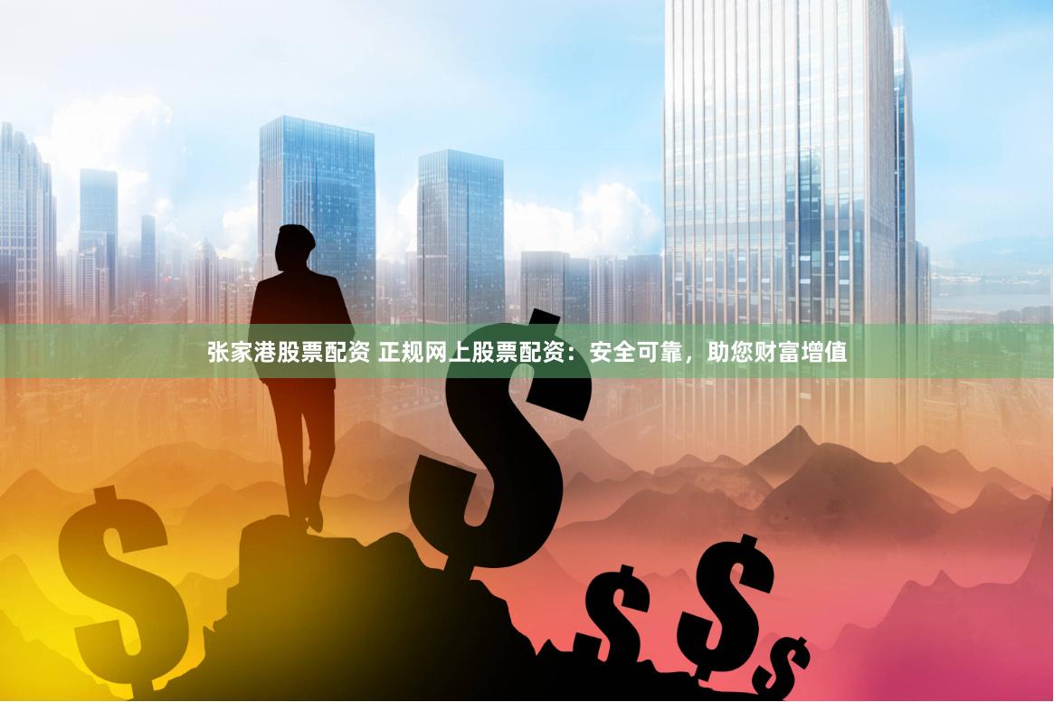 张家港股票配资 正规网上股票配资：安全可靠，助您财富增值