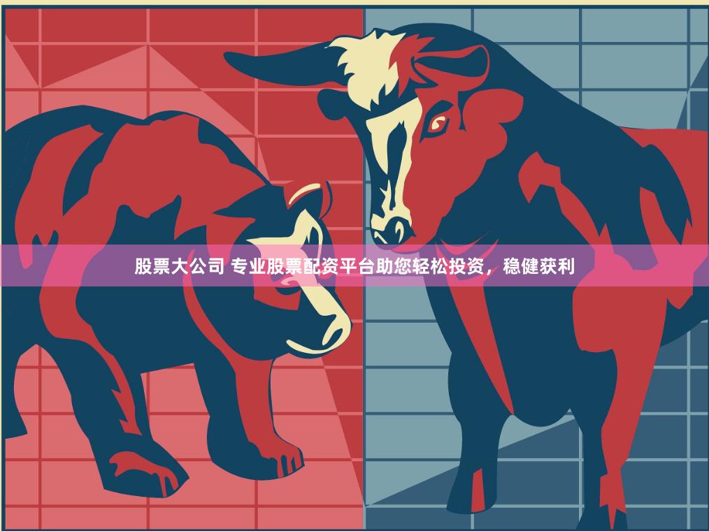 股票大公司 专业股票配资平台助您轻松投资，稳健获利