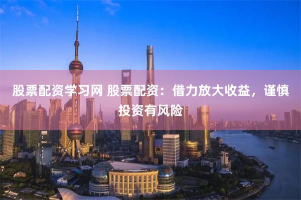 股票配资学习网 股票配资：借力放大收益，谨慎投资有风险