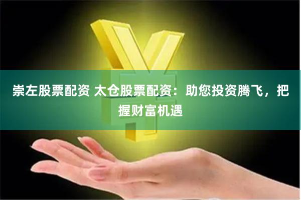 崇左股票配资 太仓股票配资：助您投资腾飞，把握财富机遇