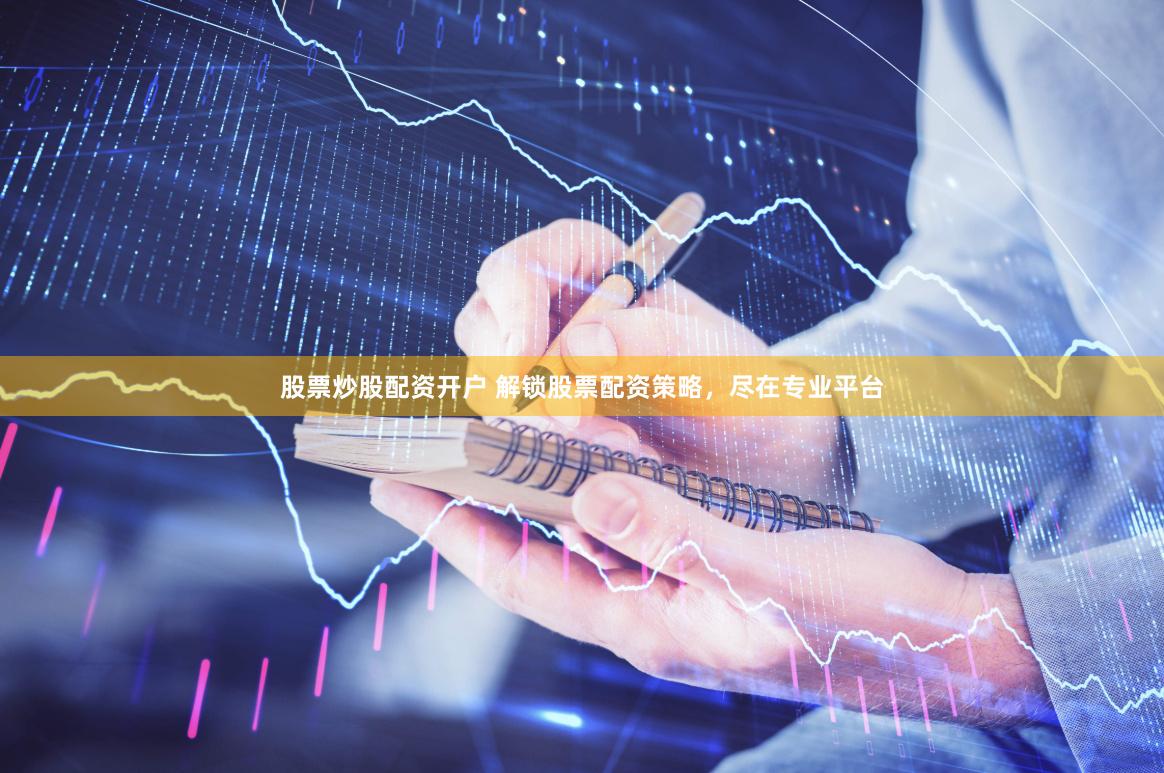 股票炒股配资开户 解锁股票配资策略，尽在专业平台